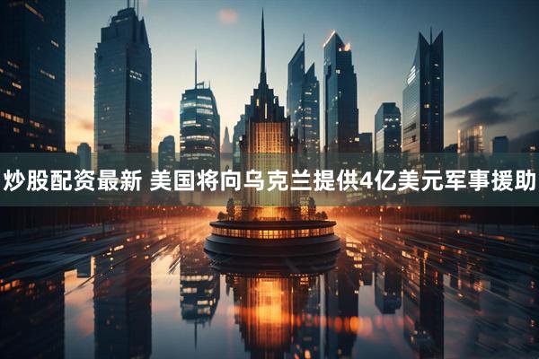 炒股配资最新 美国将向乌克兰提供4亿美元军事援助