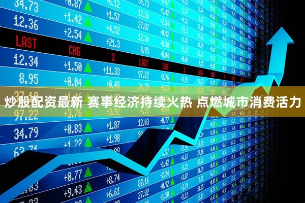 炒股配资最新 赛事经济持续火热 点燃城市消费活力