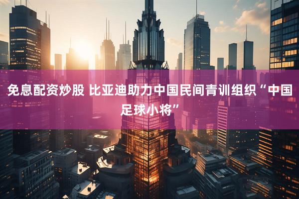 免息配资炒股 比亚迪助力中国民间青训组织“中国足球小将”