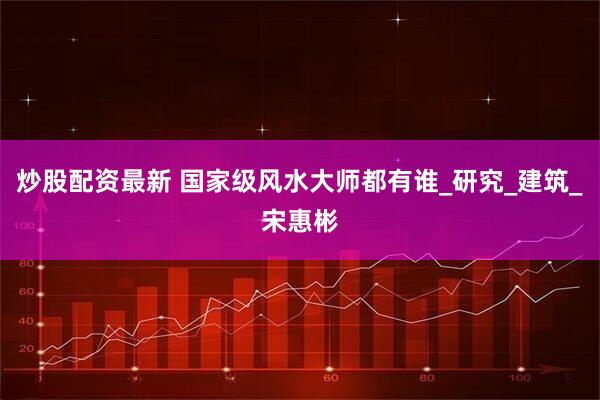 炒股配资最新 国家级风水大师都有谁_研究_建筑_宋惠彬