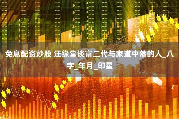 免息配资炒股 汪缘堂谈富二代与家道中落的人_八字_年月_印星