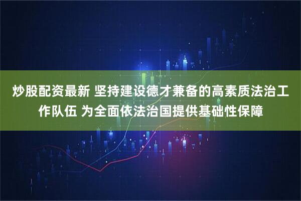 炒股配资最新 坚持建设德才兼备的高素质法治工作队伍 为全面依法治国提供基础性保障