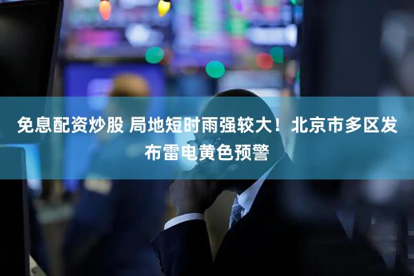免息配资炒股 局地短时雨强较大！北京市多区发布雷电黄色预警