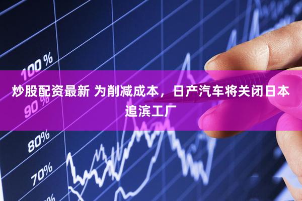 炒股配资最新 为削减成本，日产汽车将关闭日本追滨工厂