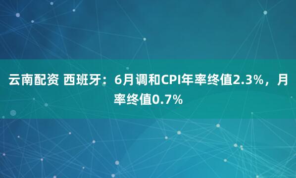 云南配资 西班牙：6月调和CPI年率终值2.3%，月率终值0.7%