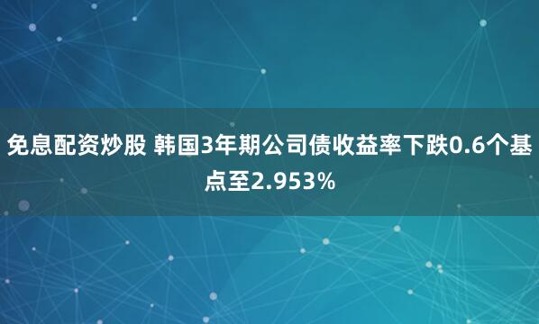 免息配资炒股 韩国3年期公司债收益率下跌0.6个基点至2.953%