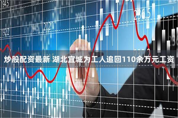 炒股配资最新 湖北宜城为工人追回110余万元工资