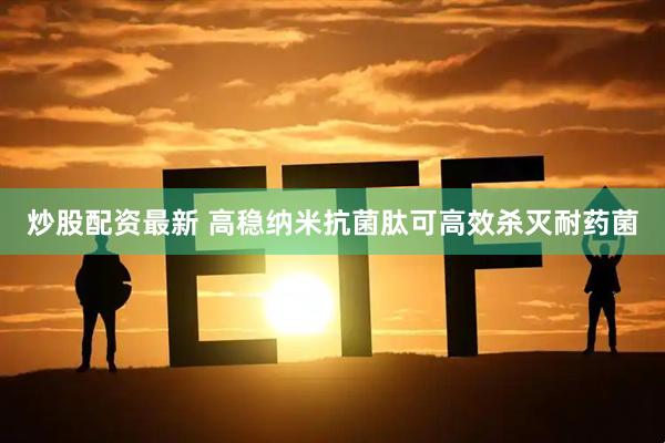 炒股配资最新 高稳纳米抗菌肽可高效杀灭耐药菌