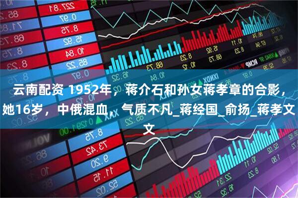 云南配资 1952年，蒋介石和孙女蒋孝章的合影，她16岁，中俄混血，气质不凡_蒋经国_俞扬_蒋孝文