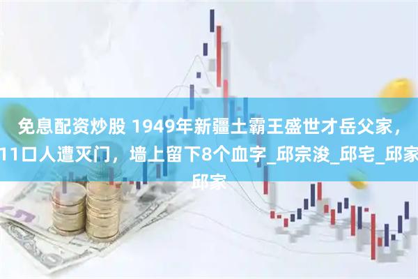 免息配资炒股 1949年新疆土霸王盛世才岳父家，11口人遭灭门，墙上留下8个血字_邱宗浚_邱宅_邱家