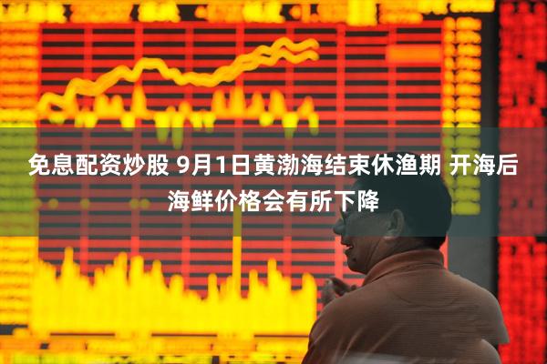 免息配资炒股 9月1日黄渤海结束休渔期 开海后海鲜价格会有所下降