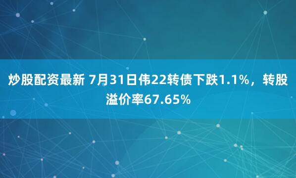 炒股配资最新 7月31日伟22转债下跌1.1%，转股溢价率67.65%