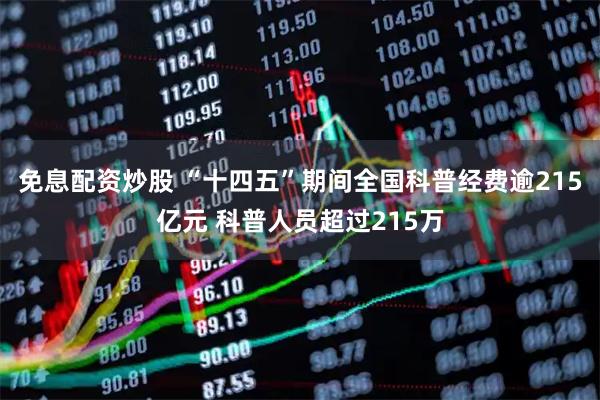 免息配资炒股 “十四五”期间全国科普经费逾215亿元 科普人员超过215万