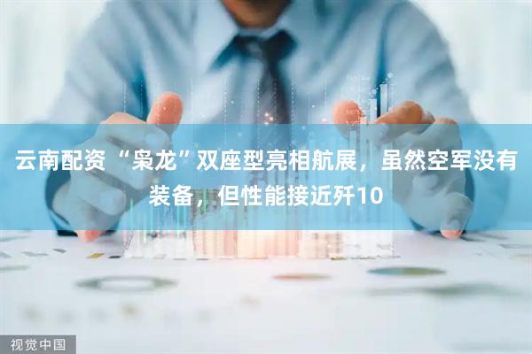 云南配资 “枭龙”双座型亮相航展，虽然空军没有装备，但性能接近歼10