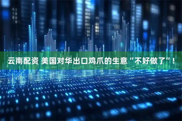云南配资 美国对华出口鸡爪的生意“不好做了”!