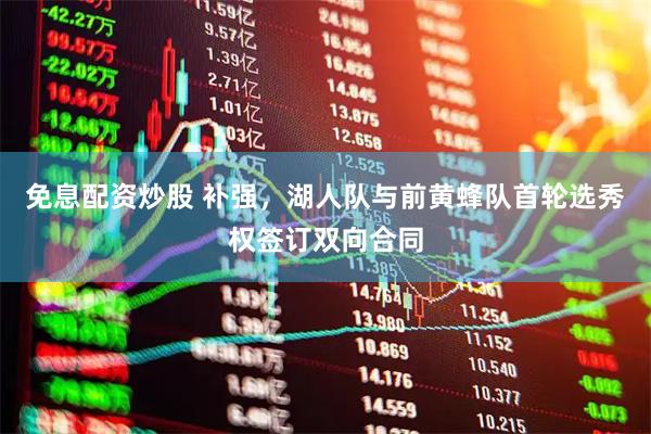 免息配资炒股 补强，湖人队与前黄蜂队首轮选秀权签订双向合同