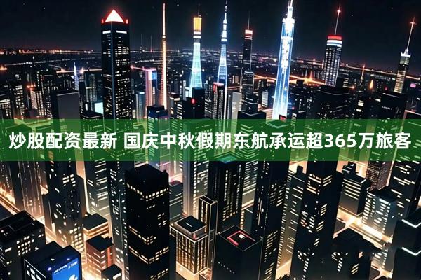 炒股配资最新 国庆中秋假期东航承运超365万旅客