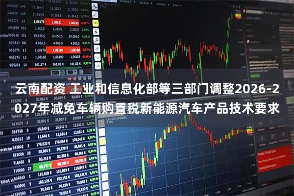 云南配资 工业和信息化部等三部门调整2026-2027年减免车辆购置税新能源汽车产品技术要求