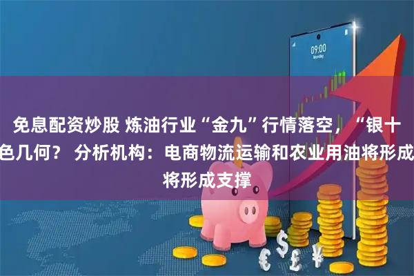 免息配资炒股 炼油行业“金九”行情落空，“银十”成色几何？ 分析机构：电商物流运输和农业用油将形成支撑