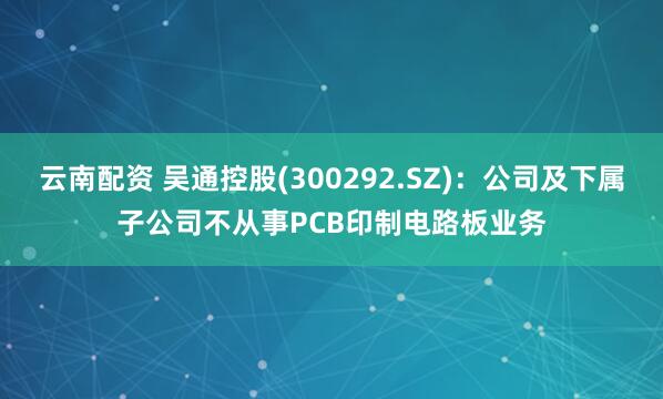 云南配资 吴通控股(300292.SZ)：公司及下属子公司不从事PCB印制电路板业务