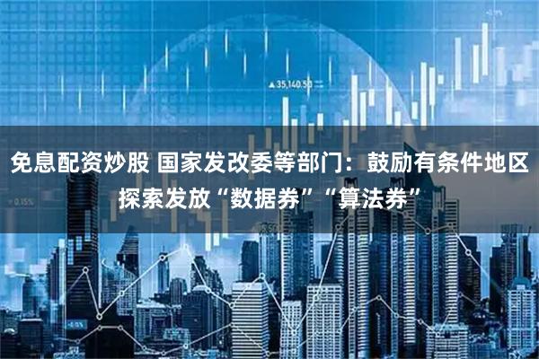 免息配资炒股 国家发改委等部门:鼓励有条件地区探索发放“数据券”“算法券”