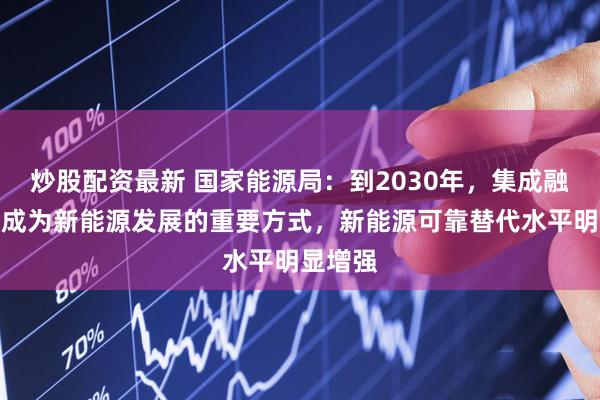 炒股配资最新 国家能源局:到2030年,集成融合发展成为新能源发展的重要方式,新能源可靠替代水平明显增强