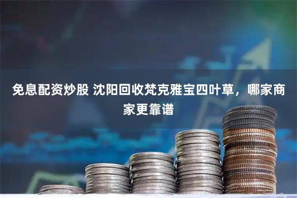 免息配资炒股 沈阳回收梵克雅宝四叶草，哪家商家更靠谱