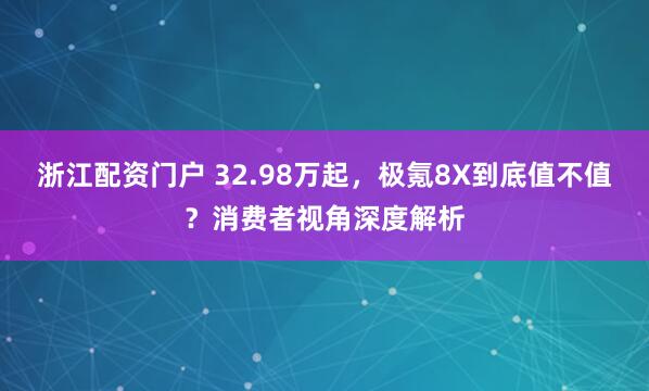 浙江配资门户 32.98万起，极氪8X到底值不值？消费者视角深度解析