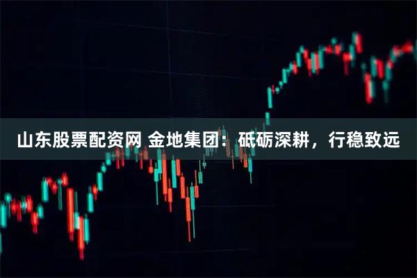 山东股票配资网 金地集团：砥砺深耕，行稳致远