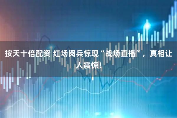 按天十倍配资 红场阅兵惊现“战场直播”，真相让人震惊！