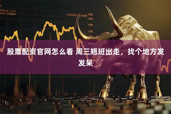 股票配资官网怎么看 周三翘班出走，找个地方发发呆