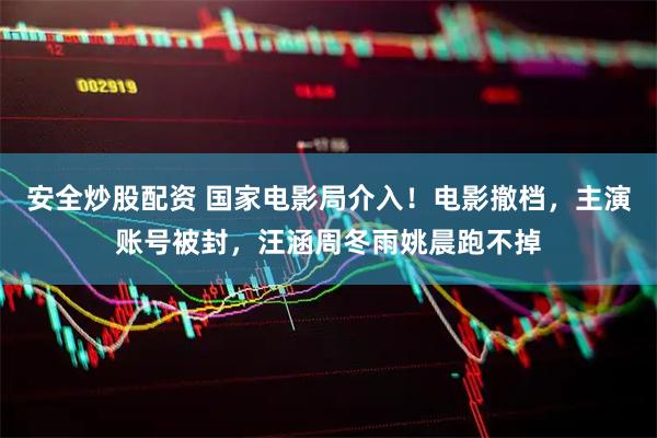安全炒股配资 国家电影局介入！电影撤档，主演账号被封，汪涵周冬雨姚晨跑不掉