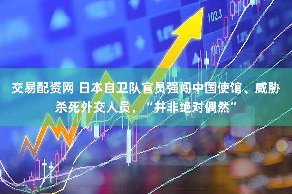 交易配资网 日本自卫队官员强闯中国使馆、威胁杀死外交人员，“并非绝对偶然”