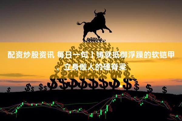 配资炒股资讯 每日一句丨铸就抵御浮躁的软铠甲、立身做人的硬脊梁