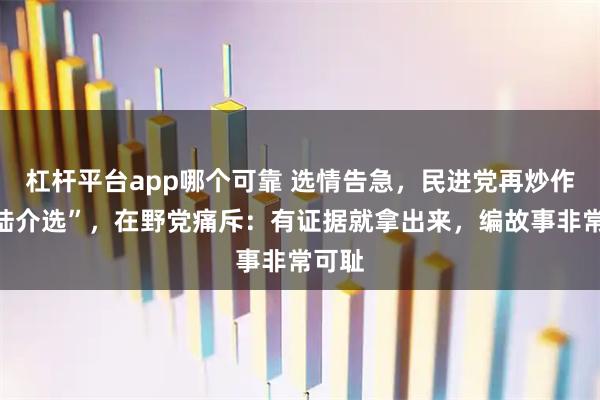 杠杆平台app哪个可靠 选情告急，民进党再炒作“大陆介选”，在野党痛斥：有证据就拿出来，编故事非常可耻