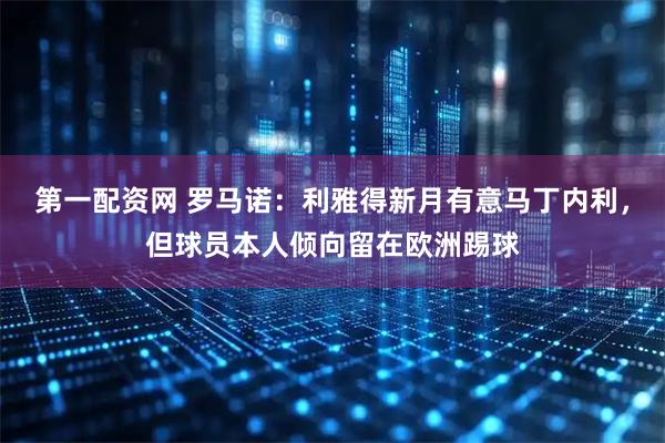 第一配资网 罗马诺：利雅得新月有意马丁内利，但球员本人倾向留在欧洲踢球