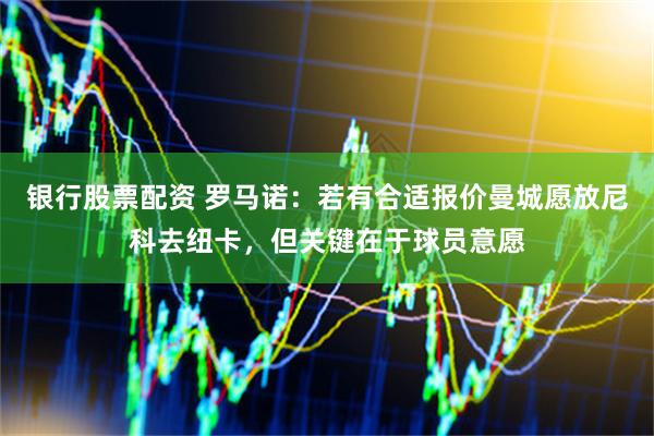 银行股票配资 罗马诺：若有合适报价曼城愿放尼科去纽卡，但关键在于球员意愿