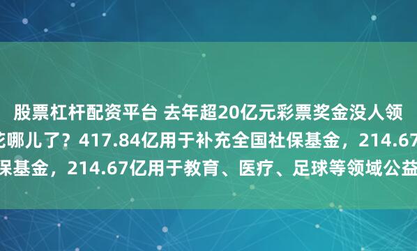 股票杠杆配资平台 去年超20亿元彩票奖金没人领！巨额彩票公益金花哪儿了？417.84亿用于补充全国社保基金，214.67亿用于教育、医疗、足球等领域公益项目……