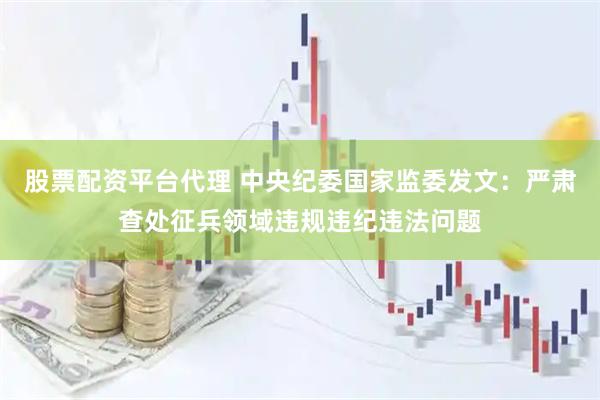 股票配资平台代理 中央纪委国家监委发文:严肃查处征兵领域违规违纪违法问题