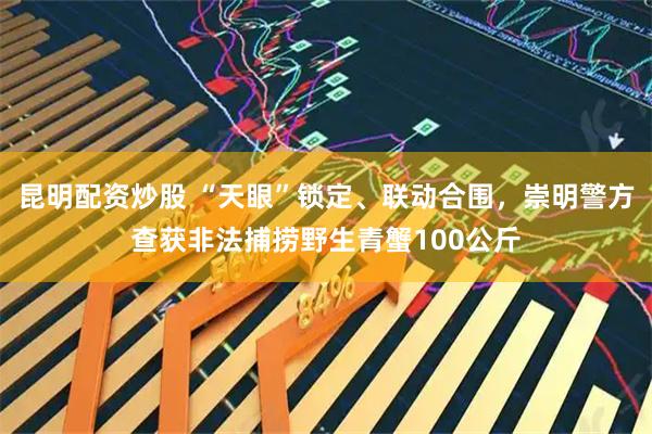 昆明配资炒股 “天眼”锁定、联动合围，崇明警方查获非法捕捞野生青蟹100公斤