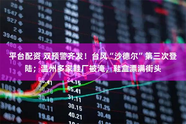 平台配资 双预警齐发!台风“沙德尔”第三次登陆;温州多家鞋厂被淹,鞋盒漂满街头